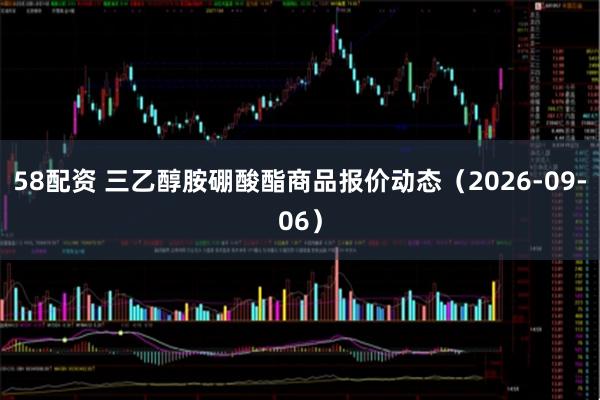 58配资 三乙醇胺硼酸酯商品报价动态（2026-09-06）
